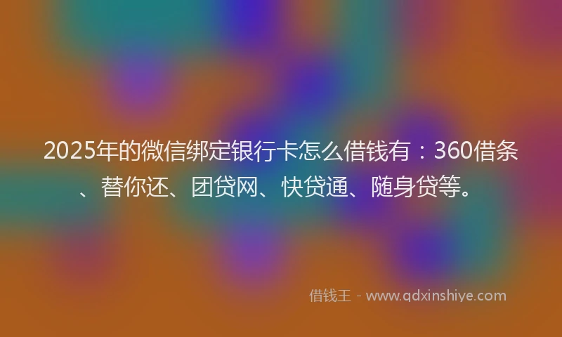2025年的微信绑定银行卡怎么借钱有：360借条、替你还、团贷网、快贷通、随身贷等。