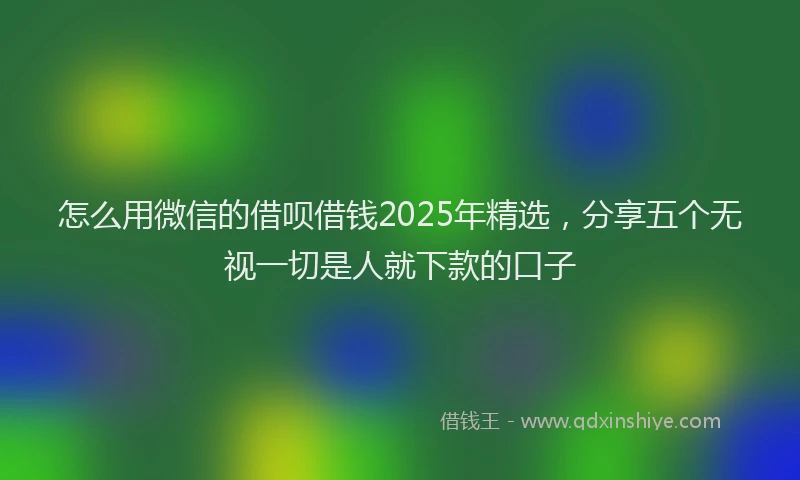 怎么用微信的借呗借钱2025年精选，分享五个无视一切是人就下款的口子