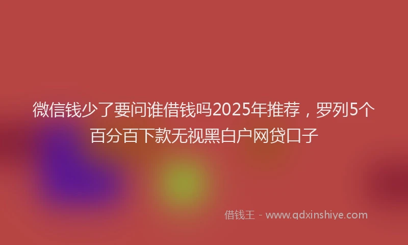 微信钱少了要问谁借钱吗2025年推荐，罗列5个百分百下款无视黑白户网贷口子
