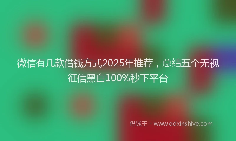 微信有几款借钱方式2025年推荐，总结五个无视征信黑白100%秒下平台