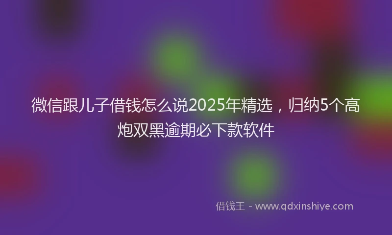 微信跟儿子借钱怎么说2025年精选，归纳5个高炮双黑逾期必下款软件