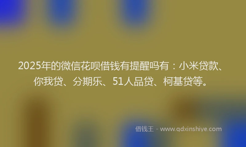2025年的微信花呗借钱有提醒吗有：小米贷款、你我贷、分期乐、51人品贷、柯基贷等。
