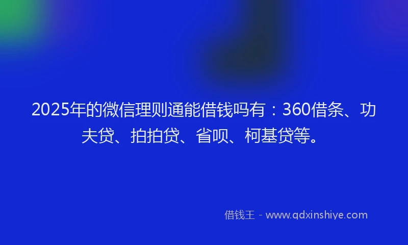 2025年的微信理则通能借钱吗有：360借条、功夫贷、拍拍贷、省呗、柯基贷等。