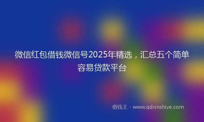 微信红包借钱微信号2025年精选，汇总五个简单容易贷款平台