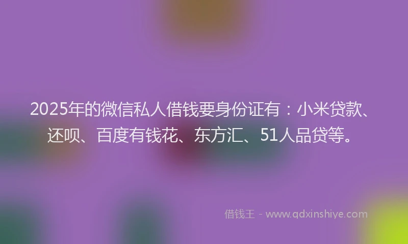 2025年的微信私人借钱要身份证有：小米贷款、还呗、百度有钱花、东方汇、51人品贷等。