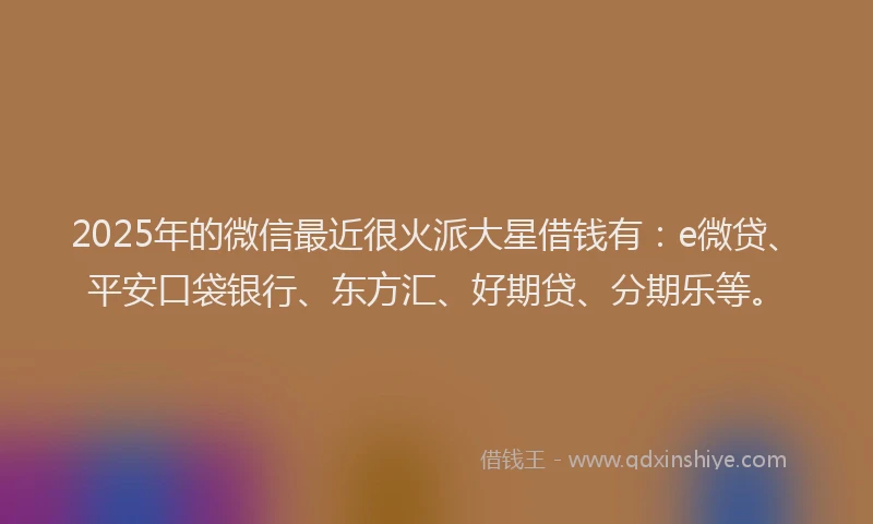 2025年的微信最近很火派大星借钱有：e微贷、平安口袋银行、东方汇、好期贷、分期乐等。