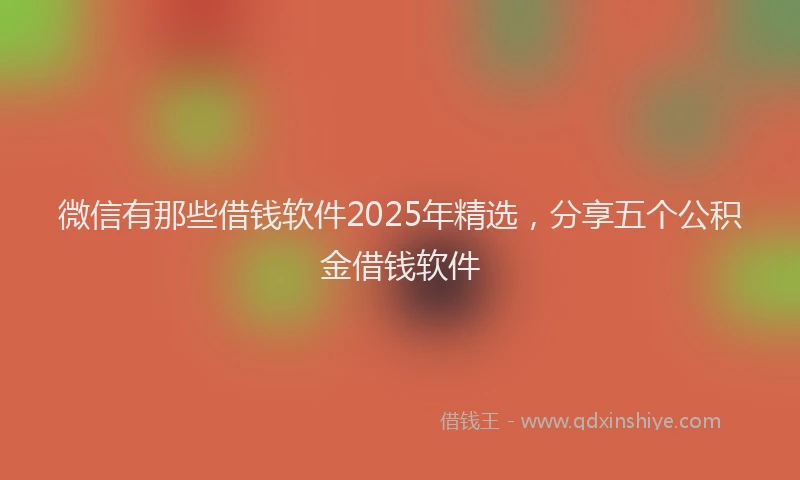 微信有那些借钱软件2025年精选，分享五个公积金借钱软件