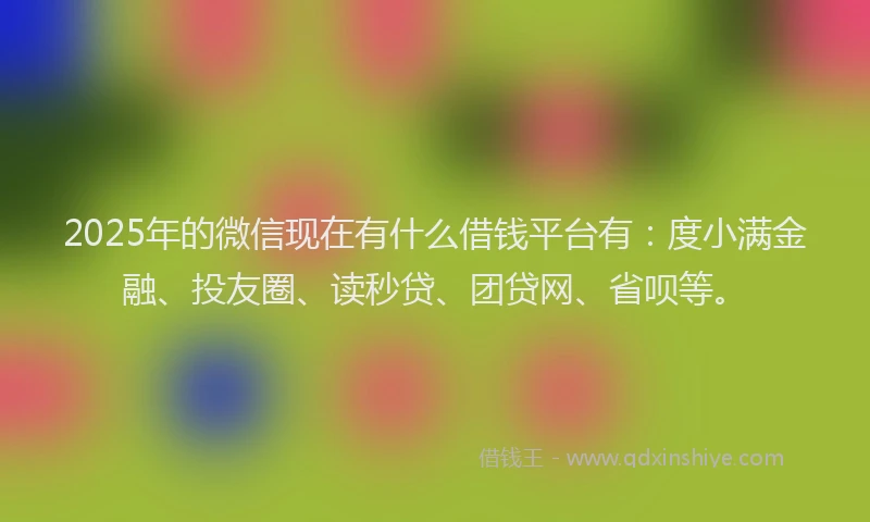 2025年的微信现在有什么借钱平台有：度小满金融、投友圈、读秒贷、团贷网、省呗等。