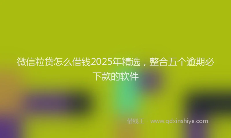 微信粒贷怎么借钱2025年精选，整合五个逾期必下款的软件