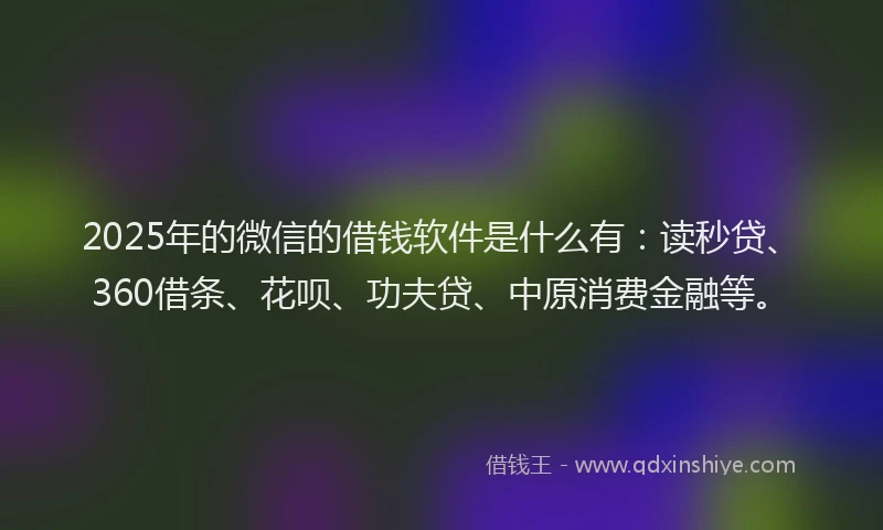 2025年的微信的借钱软件是什么有：读秒贷、360借条、花呗、功夫贷、中原消费金融等。