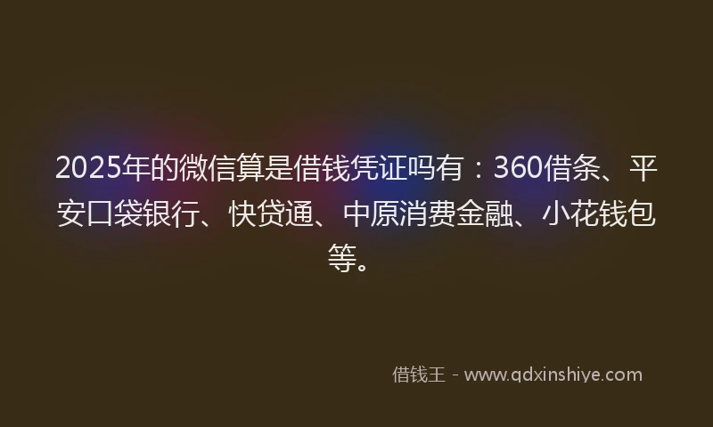 2025年的微信算是借钱凭证吗有：360借条、平安口袋银行、快贷通、中原消费金融、小花钱包等。