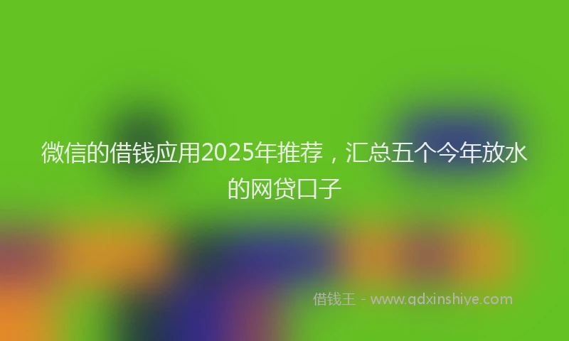 微信的借钱应用2025年推荐，汇总五个今年放水的网贷口子