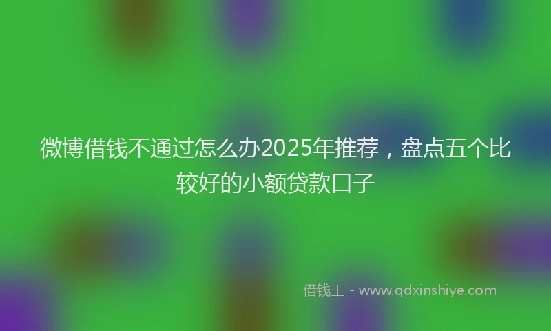 微博借钱不通过怎么办2025年推荐，盘点五个比较好的小额贷款口子