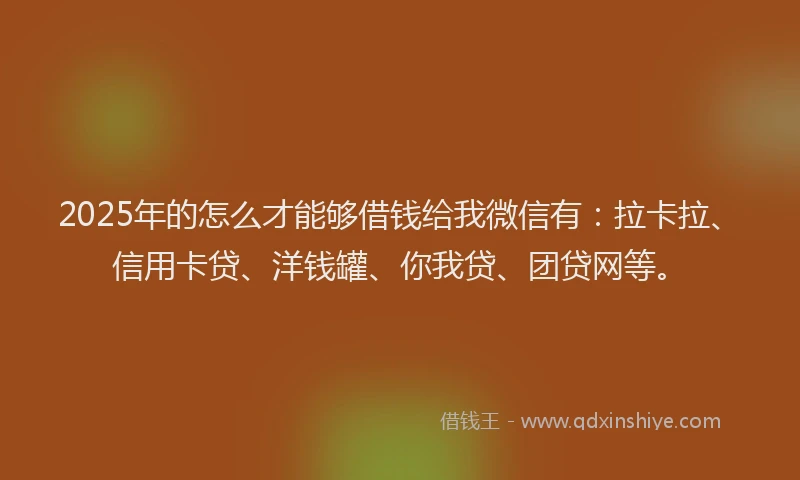 2025年的怎么才能够借钱给我微信有：拉卡拉、信用卡贷、洋钱罐、你我贷、团贷网等。