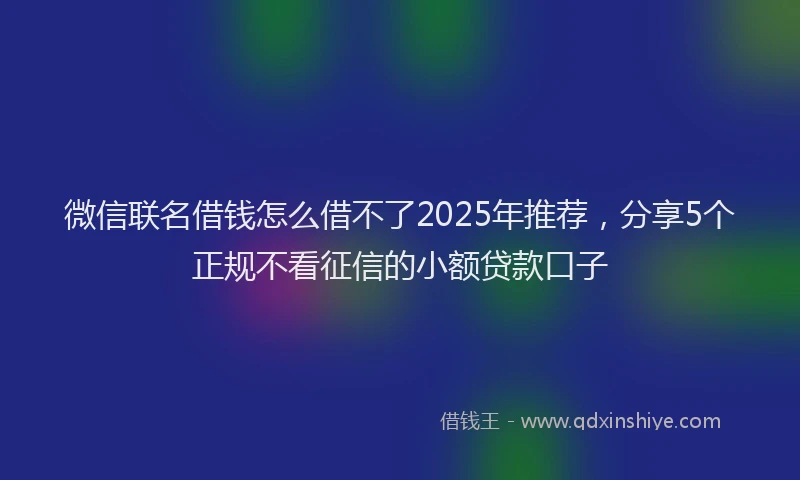微信联名借钱怎么借不了2025年推荐，分享5个正规不看征信的小额贷款口子
