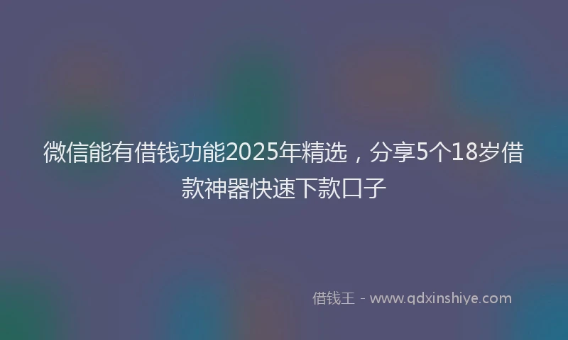 微信能有借钱功能2025年精选，分享5个18岁借款神器快速下款口子