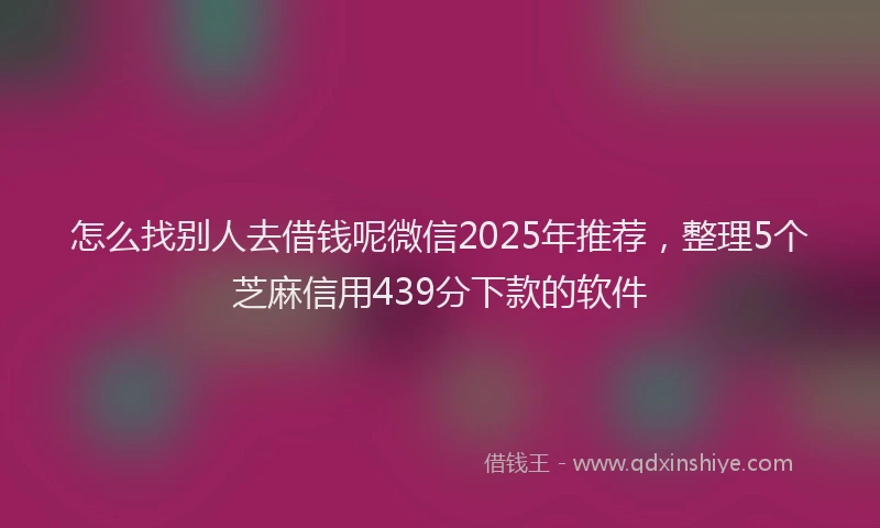 怎么找别人去借钱呢微信2025年推荐，整理5个芝麻信用439分下款的软件