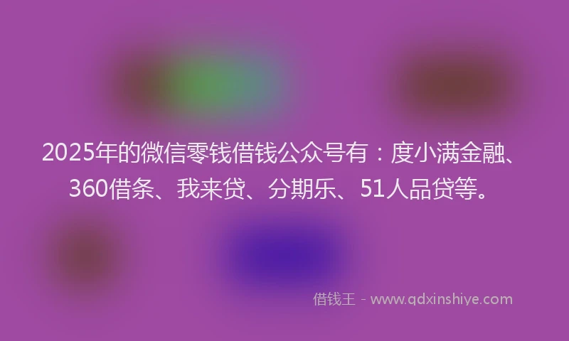2025年的微信零钱借钱公众号有：度小满金融、360借条、我来贷、分期乐、51人品贷等。