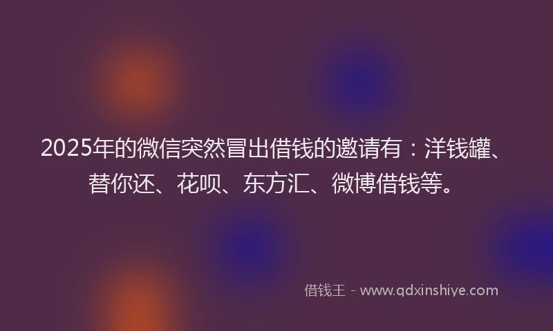 2025年的微信突然冒出借钱的邀请有：洋钱罐、替你还、花呗、东方汇、微博借钱等。