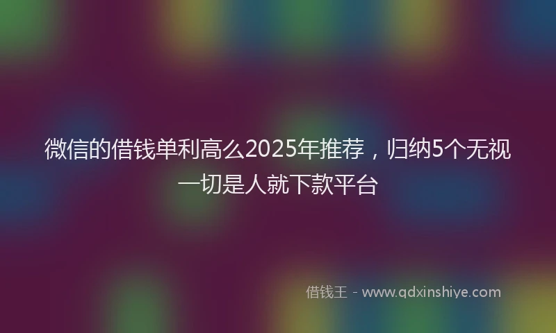 微信的借钱单利高么2025年推荐，归纳5个无视一切是人就下款平台