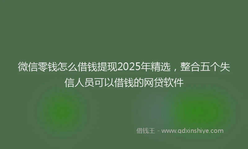 微信零钱怎么借钱提现2025年精选，整合五个失信人员可以借钱的网贷软件