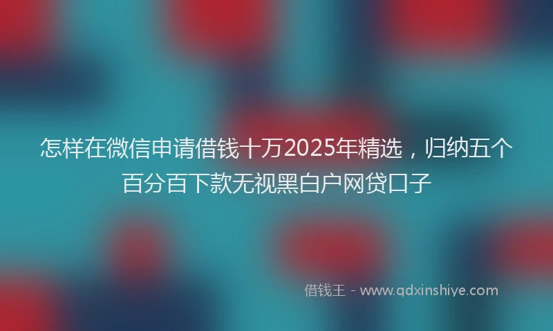 怎样在微信申请借钱十万2025年精选，归纳五个百分百下款无视黑白户网贷口子