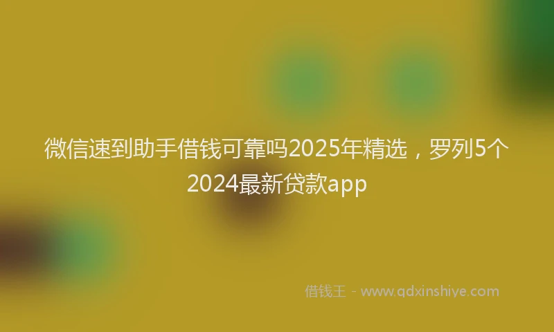 微信速到助手借钱可靠吗2025年精选，罗列5个2024最新贷款app
