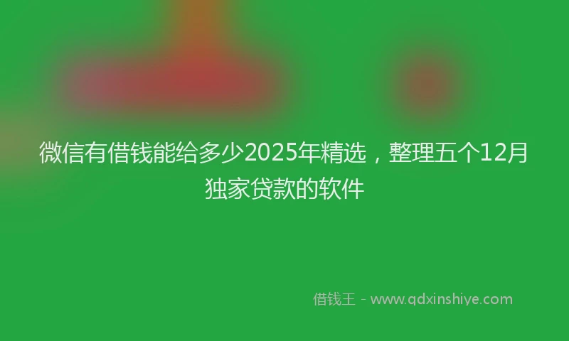 微信有借钱能给多少2025年精选，整理五个12月独家贷款的软件