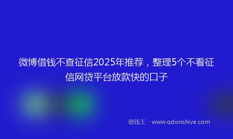 微博借钱不查征信2025年推荐，整理5个不看征信网贷平台放款快的口子