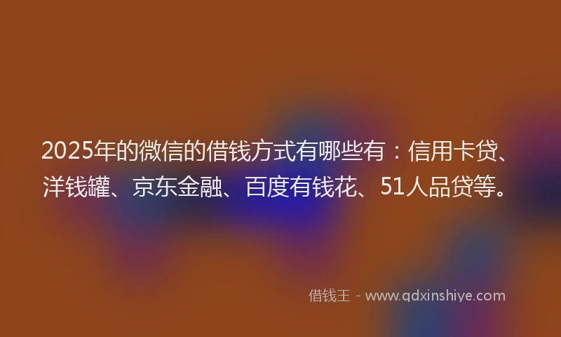 2025年的微信的借钱方式有哪些有：信用卡贷、洋钱罐、京东金融、百度有钱花、51人品贷等。