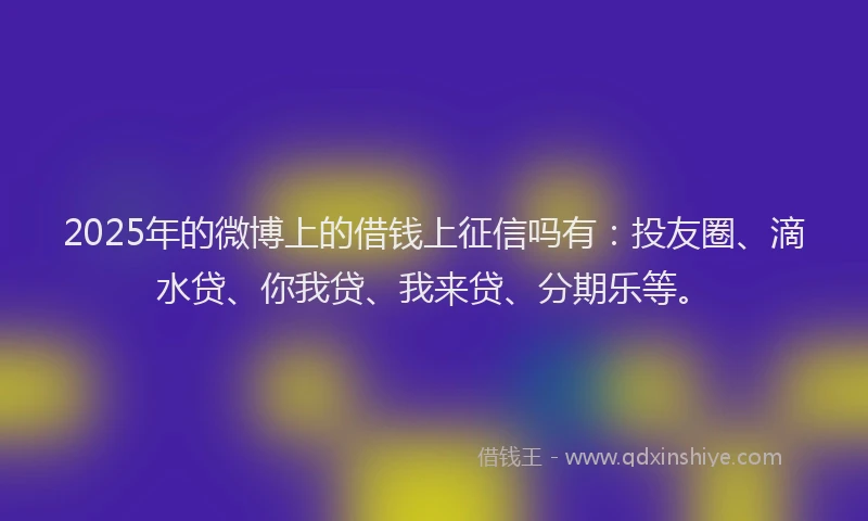 2025年的微博上的借钱上征信吗有：投友圈、滴水贷、你我贷、我来贷、分期乐等。