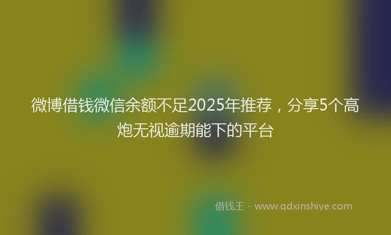 微博借钱微信余额不足2025年推荐，分享5个高炮无视逾期能下的平台