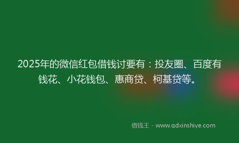 2025年的微信红包借钱讨要有：投友圈、百度有钱花、小花钱包、惠商贷、柯基贷等。