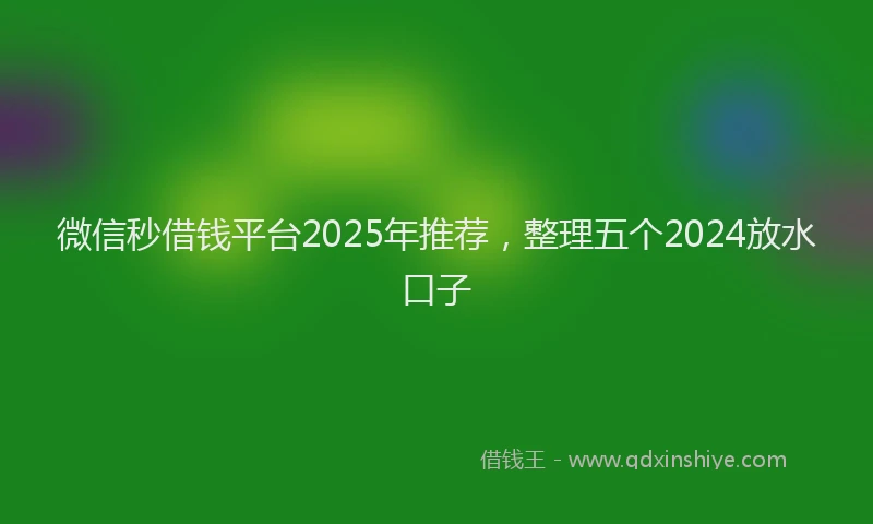 微信秒借钱平台2025年推荐，整理五个2024放水口子