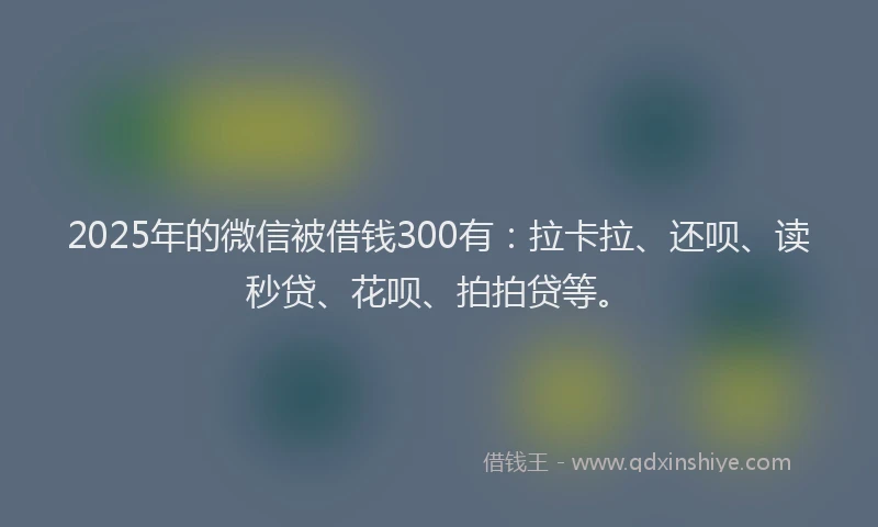 2025年的微信被借钱300有：拉卡拉、还呗、读秒贷、花呗、拍拍贷等。