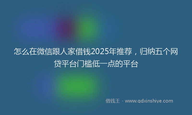 怎么在微信跟人家借钱2025年推荐，归纳五个网贷平台门槛低一点的平台