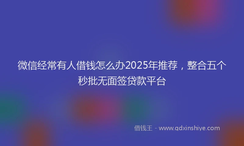 微信经常有人借钱怎么办2025年推荐，整合五个秒批无面签贷款平台