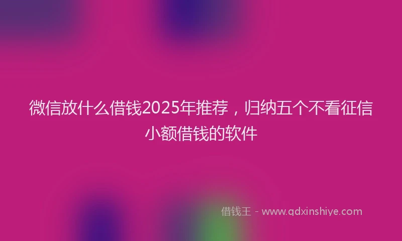 微信放什么借钱2025年推荐，归纳五个不看征信小额借钱的软件