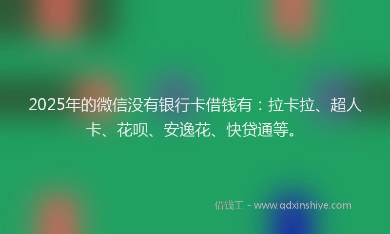 2025年的微信没有银行卡借钱有：拉卡拉、超人卡、花呗、安逸花、快贷通等。