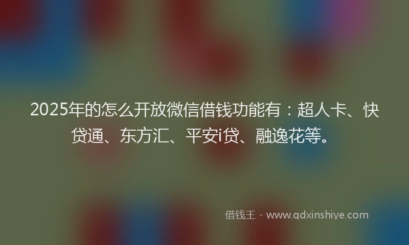 2025年的怎么开放微信借钱功能有：超人卡、快贷通、东方汇、平安i贷、融逸花等。