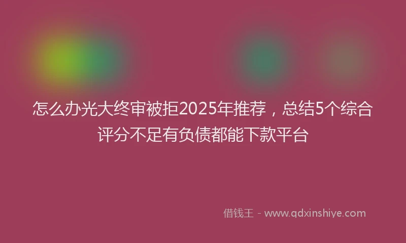 怎么办光大终审被拒2025年推荐，总结5个综合评分不足有负债都能下款平台