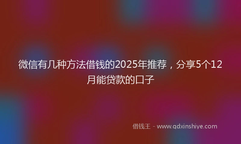 微信有几种方法借钱的2025年推荐，分享5个12月能贷款的口子