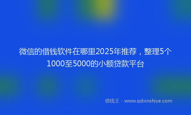 微信的借钱软件在哪里2025年推荐，整理5个1000至5000的小额贷款平台