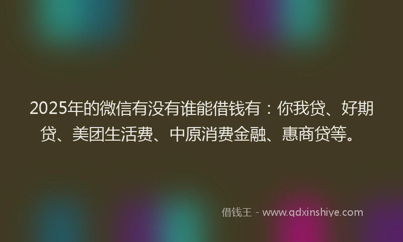 2025年的微信有没有谁能借钱有：你我贷、好期贷、美团生活费、中原消费金融、惠商贷等。