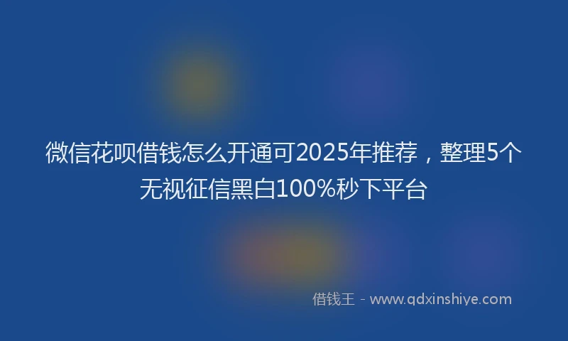 微信花呗借钱怎么开通可2025年推荐，整理5个无视征信黑白100%秒下平台