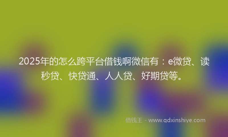 2025年的怎么跨平台借钱啊微信有：e微贷、读秒贷、快贷通、人人贷、好期贷等。
