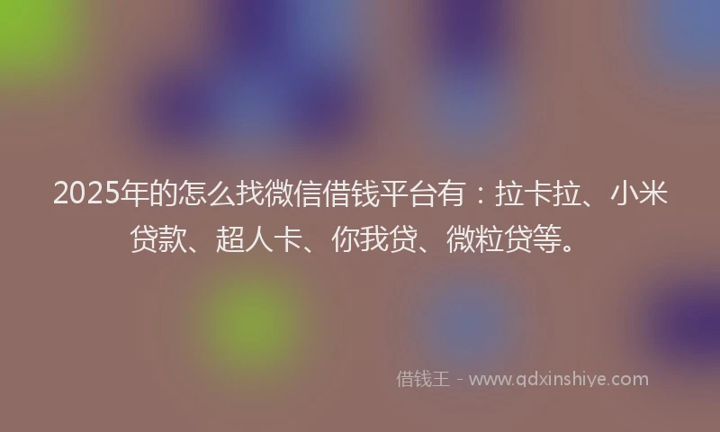 2025年的怎么找微信借钱平台有：拉卡拉、小米贷款、超人卡、你我贷、微粒贷等。