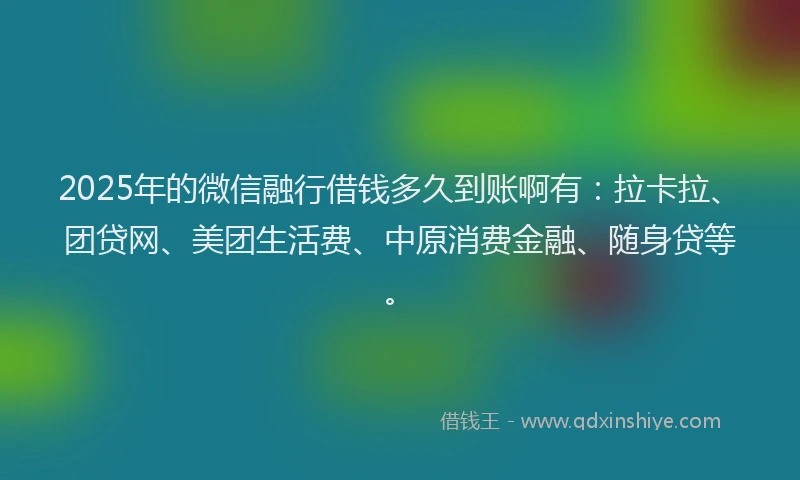 2025年的微信融行借钱多久到账啊有：拉卡拉、团贷网、美团生活费、中原消费金融、随身贷等。