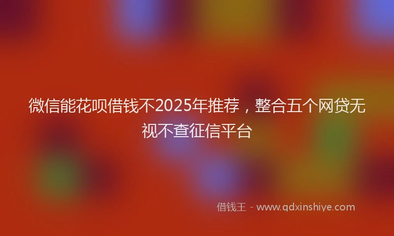 微信能花呗借钱不2025年推荐，整合五个网贷无视不查征信平台
