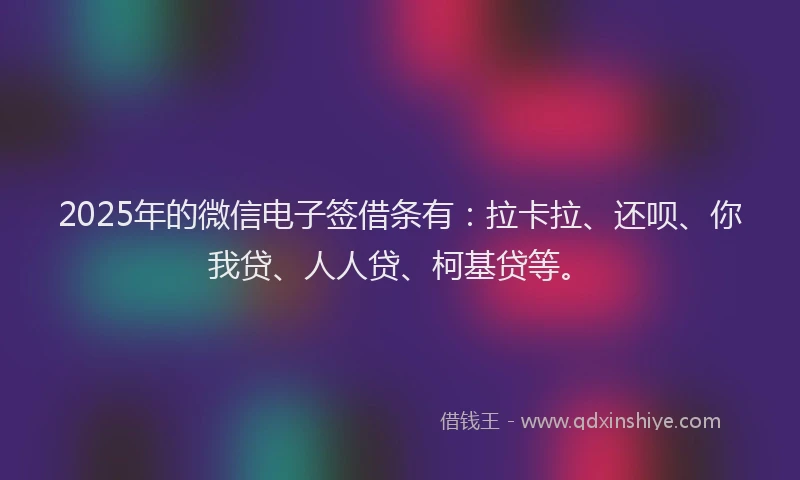 2025年的微信电子签借条有：拉卡拉、还呗、你我贷、人人贷、柯基贷等。
